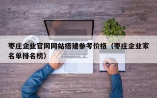南平枣庄企业官网网站搭建参考价格（枣庄企业家名单排名榜）