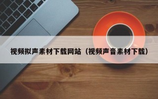 南平视频拟声素材下载网站（视频声音素材下载）