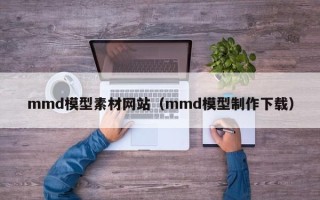 南平mmd模型素材网站（mmd模型制作下载）