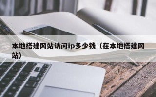 南平本地搭建网站访问ip多少钱（在本地搭建网站）