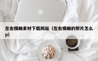 南平左右模糊素材下载网站（左右模糊的照片怎么p）