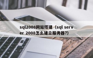 南平sql2008网站搭建（sql server 2008怎么建立服务器?）