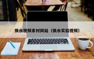 南平换水视频素材网站（换水实验视频）