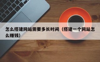 南平怎么搭建网站需要多长时间（搭建一个网站怎么赚钱）