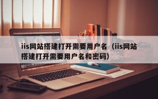 南平iis网站搭建打开需要用户名（iis网站搭建打开需要用户名和密码）