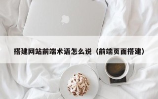 南平搭建网站前端术语怎么说（前端页面搭建）