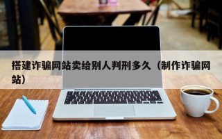 南平搭建诈骗网站卖给别人判刑多久（制作诈骗网站）