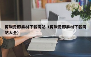 南平剪辑走廊素材下载网站（剪辑走廊素材下载网站大全）