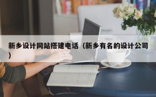 南平新乡设计网站搭建电话（新乡有名的设计公司）