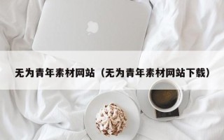 南平无为青年素材网站（无为青年素材网站下载）