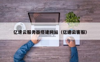 南平亿速云服务器搭建网站（亿速云客服）