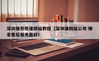 南平深圳推荐搭建网站教程（深圳建网站公司 哪家售后服务最好）