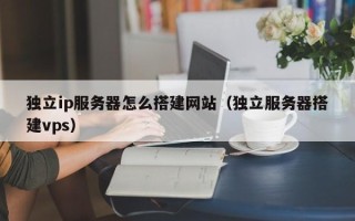南平独立ip服务器怎么搭建网站（独立服务器搭建vps）