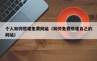 南平个人如何搭建免费网站（如何免费搭建自己的网站）
