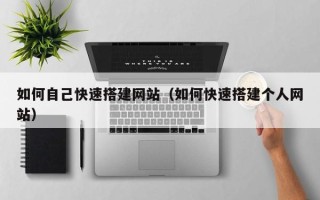 南平如何自己快速搭建网站（如何快速搭建个人网站）