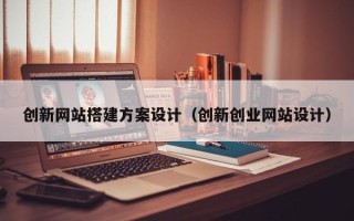 南平创新网站搭建方案设计（创新创业网站设计）